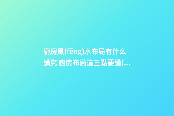 廚房風(fēng)水布局有什么講究 廚房布局這三點要謹(jǐn)記